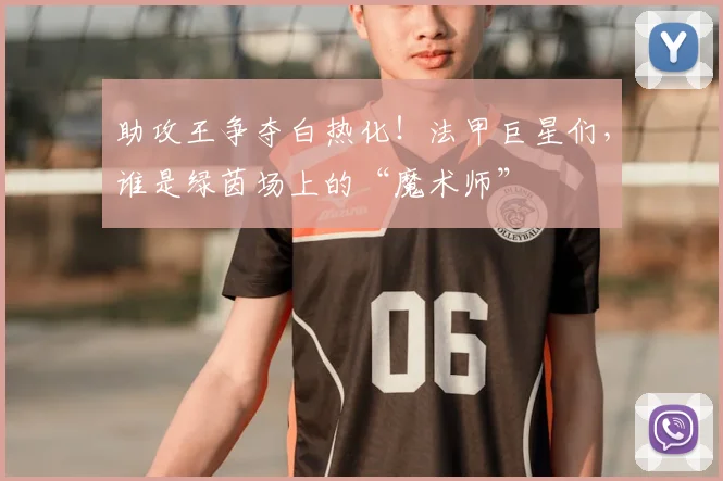 助攻王争夺白热化！法甲巨星们，谁是绿茵场上的“魔术师”