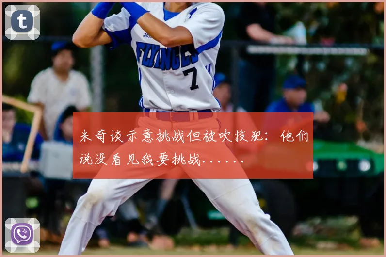 米奇谈示意挑战但被吹技犯：他们说没看见我要挑战......
