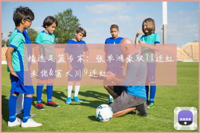 精选足篮专家：张单鸿豪取11连红 米佬&富大川9连红