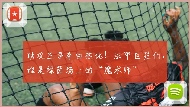助攻王争夺白热化！法甲巨星们，谁是绿茵场上的“魔术师”