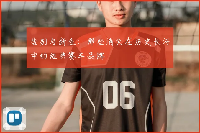 告别与新生：那些消失在历史长河中的经典赛车品牌