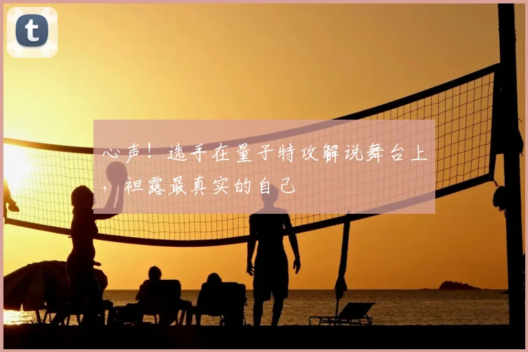 心声！选手在量子特攻解说舞台上，袒露最真实的自己