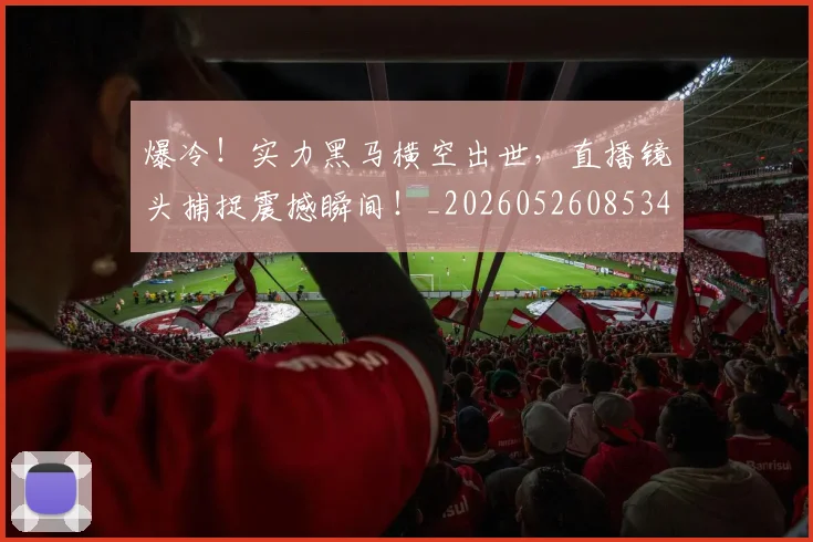 爆冷！实力黑马横空出世，直播镜头捕捉震撼瞬间！_20260526085340