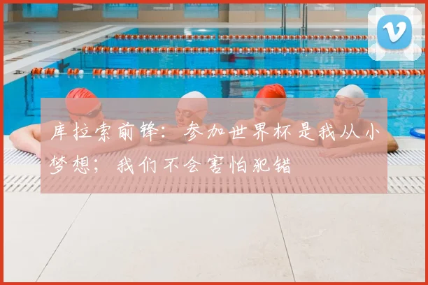 库拉索前锋：参加世界杯是我从小梦想；我们不会害怕犯错