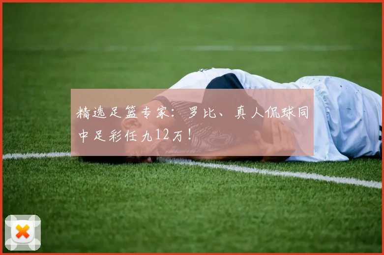 精选足篮专家:罗比、真人侃球同中足彩任九12万!