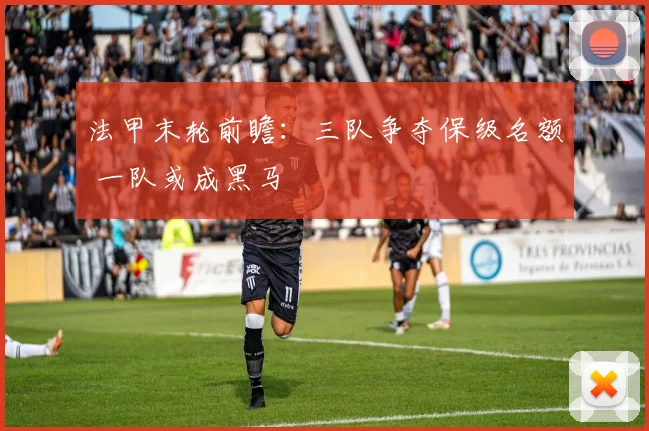 法甲末轮前瞻：三队争夺保级名额 一队或成黑马