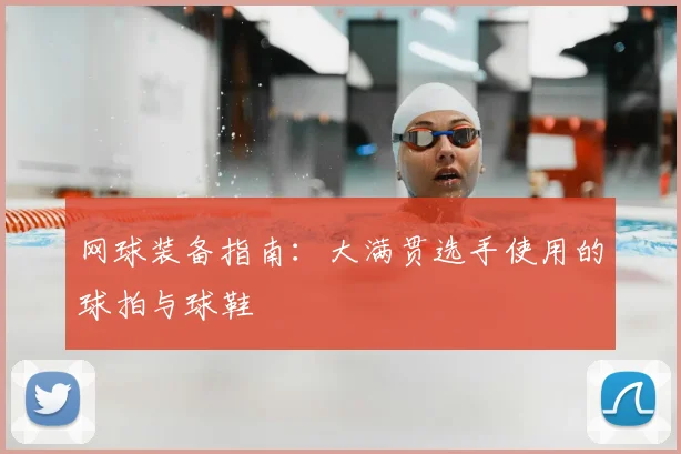 网球装备指南:大满贯选手使用的球拍与球鞋