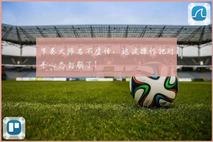 节奏大师名不虚传,这波操作把对手心态打崩了!