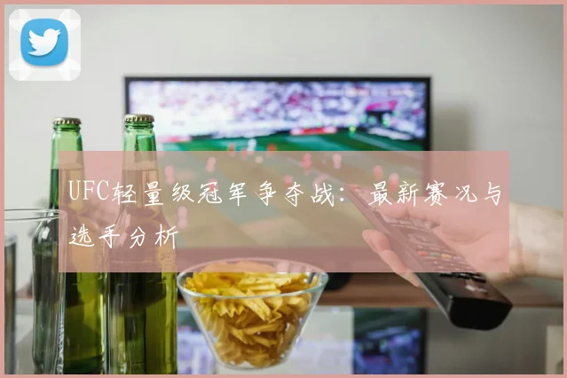 UFC轻量级冠军争夺战：最新赛况与选手分析