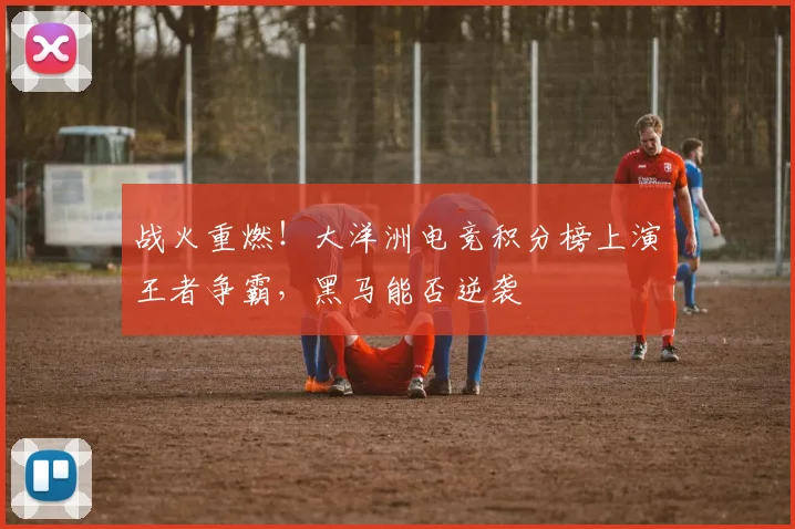 战火重燃！大洋洲电竞积分榜上演王者争霸，黑马能否逆袭