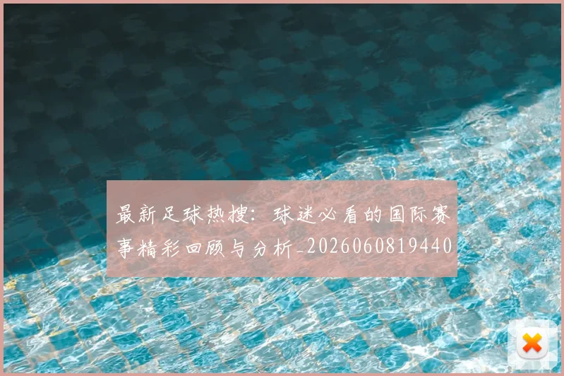最新足球热搜：球迷必看的国际赛事精彩回顾与分析_20260608194405_20260609190753
