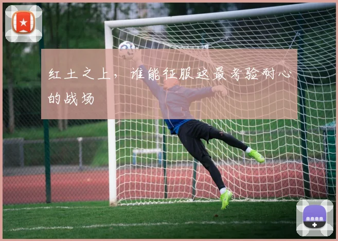 红土之上，谁能征服这最考验耐心的战场