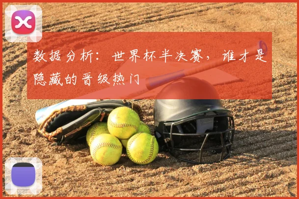 数据分析：世界杯半决赛，谁才是隐藏的晋级热门