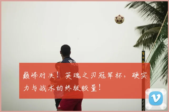 巅峰对决！英魂之刃冠军杯，硬实力与战术的终极较量！