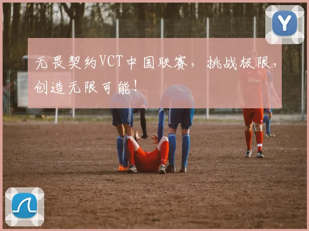 无畏契约VCT中国联赛，挑战极限，创造无限可能！
