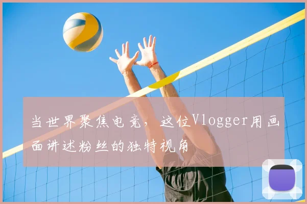 当世界聚焦电竞，这位Vlogger用画面讲述粉丝的独特视角