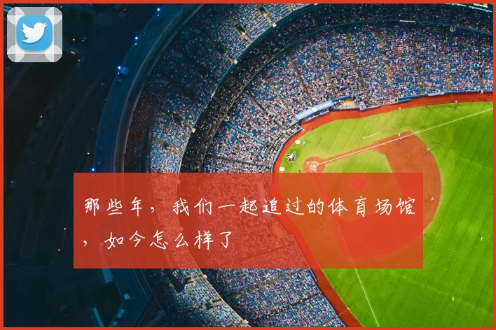 那些年，我们一起追过的体育场馆，如今怎么样了