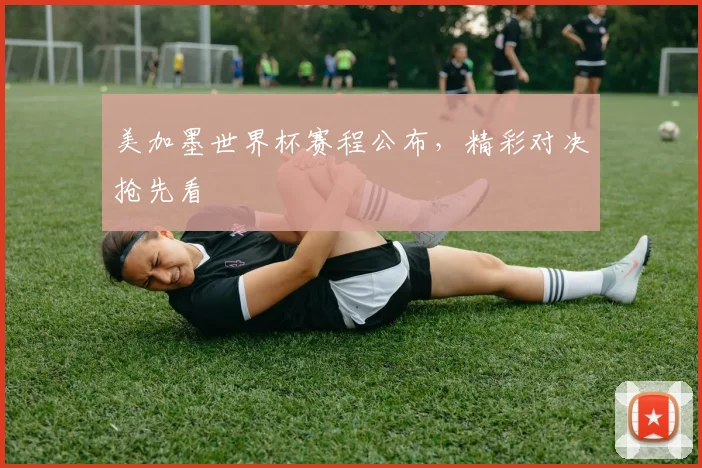 美加墨世界杯赛程公布,精彩对决抢先看