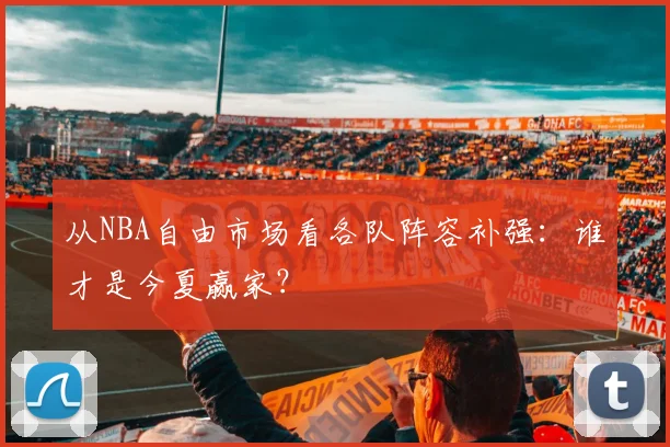 从NBA自由市场看各队阵容补强：谁才是今夏赢家？