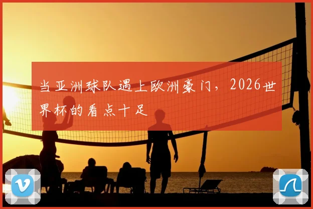 当亚洲球队遇上欧洲豪门，2026世界杯的看点十足