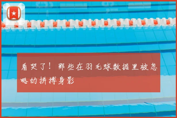 看哭了!那些在羽毛球数据里被忽略的拼搏身影
