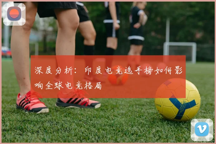 深度分析：印度电竞选手榜如何影响全球电竞格局