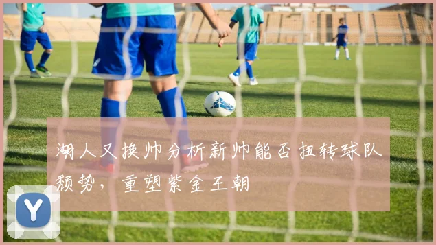 湖人又换帅分析新帅能否扭转球队颓势,重塑紫金王朝