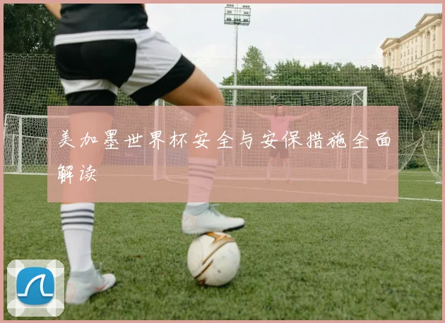 美加墨世界杯安全与安保措施全面解读