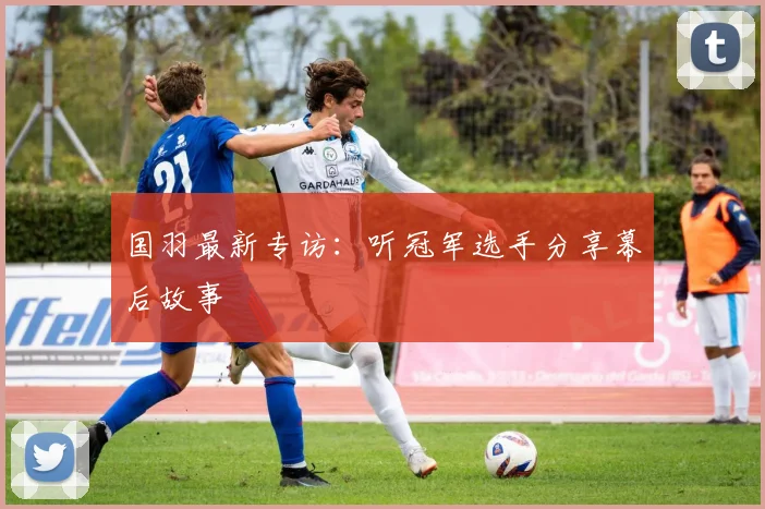 国羽最新专访：听冠军选手分享幕后故事